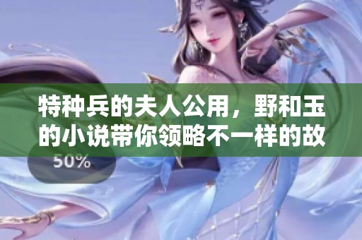 特种兵的夫人公用，野和玉的小说带你领略不一样的故事魅力