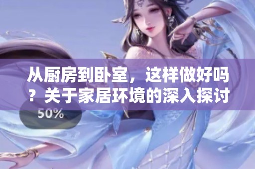 从厨房到卧室，这样做好吗？关于家居环境的深入探讨。