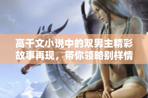 高干文小说中的双男主精彩故事再现，带你领略别样情感纠葛
