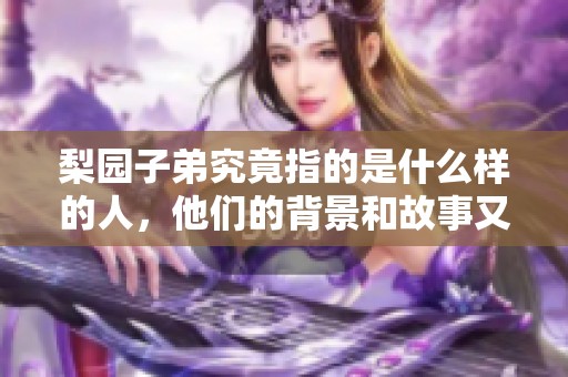 梨园子弟究竟指的是什么样的人，他们的背景和故事又是怎样的呢