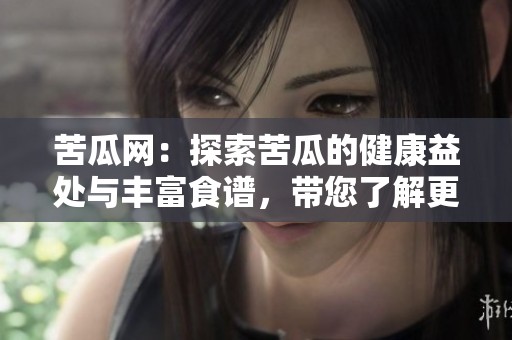 苦瓜网：探索苦瓜的健康益处与丰富食谱，带您了解更多营养知识