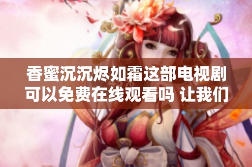 香蜜沉沉烬如霜这部电视剧可以免费在线观看吗 让我们一起来寻找答案吧