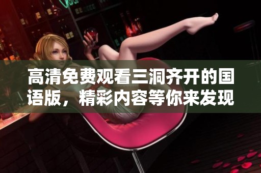 高清免费观看三洞齐开的国语版，精彩内容等你来发现！