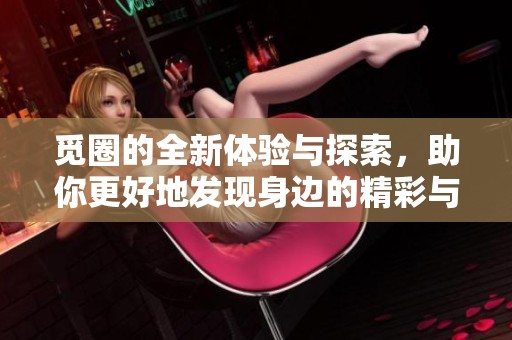 觅圈的全新体验与探索，助你更好地发现身边的精彩与乐趣