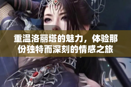 重温洛丽塔的魅力，体验那份独特而深刻的情感之旅