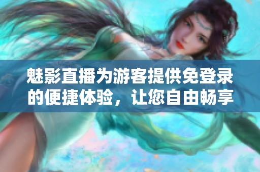 魅影直播为游客提供免登录的便捷体验，让您自由畅享精彩内容