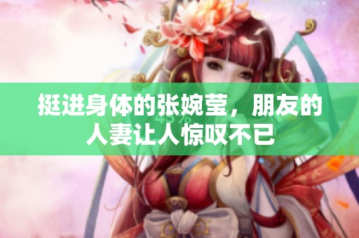 挺进身体的张婉莹，朋友的人妻让人惊叹不已