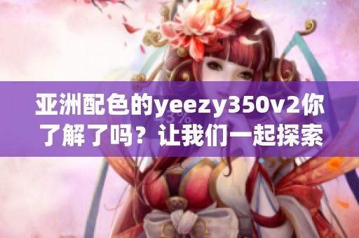 亚洲配色的yeezy350v2你了解了吗？让我们一起探索这款鞋的独特魅力！