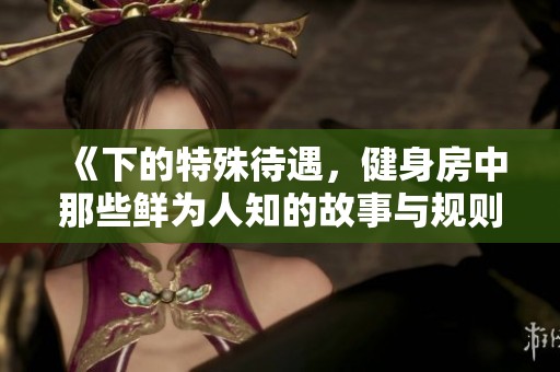 《下的特殊待遇，健身房中那些鲜为人知的故事与规则》