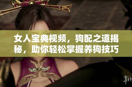 女人宝典视频，狗配之道揭秘，助你轻松掌握养狗技巧