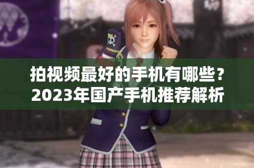 拍视频最好的手机有哪些？2023年国产手机推荐解析