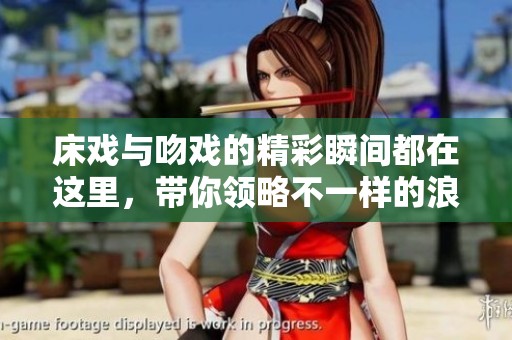 床戏与吻戏的精彩瞬间都在这里，带你领略不一样的浪漫体验！