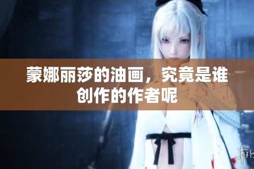 蒙娜丽莎的油画，究竟是谁创作的作者呢