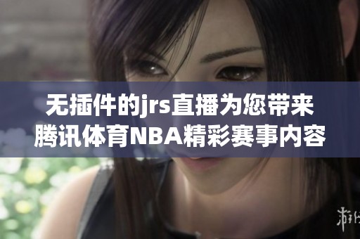 无插件的jrs直播为您带来腾讯**NBA精彩赛事内容分享