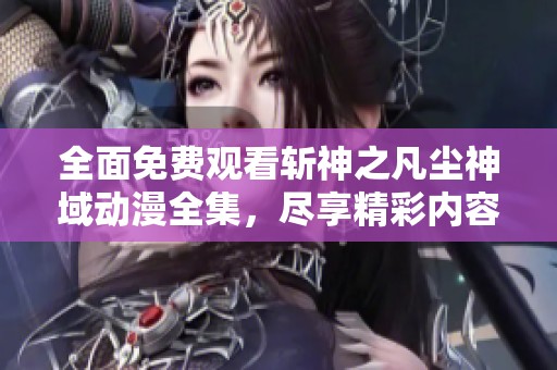 全面免费观看斩神之凡尘神域动漫全集，尽享精彩内容与震撼剧情！