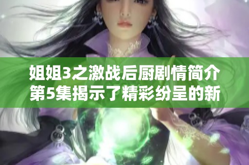 姐姐3之激战后厨剧情简介第5集揭示了精彩纷呈的新挑战与紧张氛围