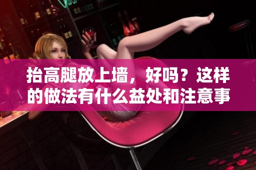 抬高腿放上墙，好吗？这样的做法有什么益处和注意事项呢？