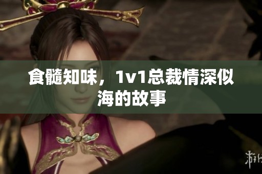 食髓知味，1v1总裁情深似海的故事