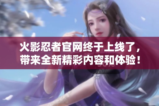火影忍者官网终于上线了，带来全新精彩内容和体验！