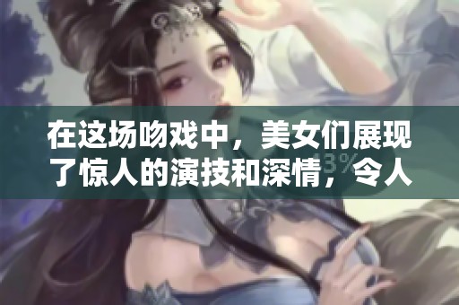 在这场吻戏中，美女们展现了惊人的演技和深情，令人难以忘怀。