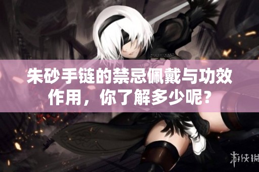 朱砂手链的禁忌佩戴与功效作用，你了解多少呢？