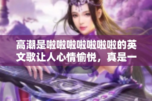 高潮是啦啦啦啦啦啦啦的英文歌让人心情愉悦，真是一首好歌啊