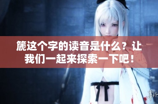 篪这个字的读音是什么？让我们一起来探索一下吧！