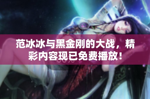 范冰冰与黑金刚的大战，精彩内容现已免费播放！