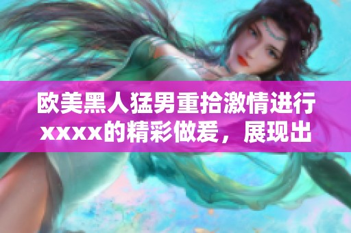 欧美黑人猛男重拾激情进行xxxx的精彩做爰，展现出独特魅力的互动时刻