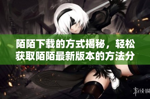 陌陌下载的方式揭秘，轻松获取陌陌最新版本的方法分享
