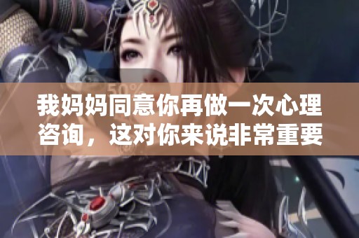 我妈妈同意你再做一次心理咨询，这对你来说非常重要。