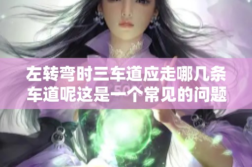 左转弯时三车道应走哪几条车道呢这是一个常见的问题