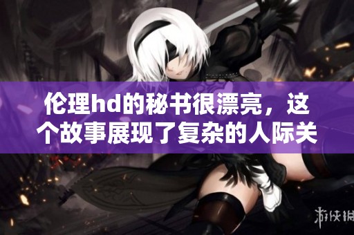 伦理hd的秘书很漂亮，这个故事展现了复杂的人际关系