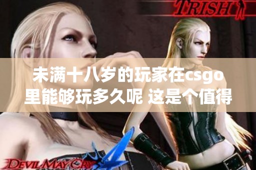 未满十八岁的玩家在csgo里能够玩多久呢 这是个值得探讨的有趣问题