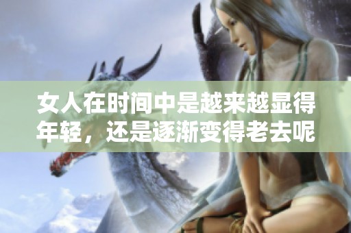 女人在时间中是越来越显得年轻，还是逐渐变得老去呢