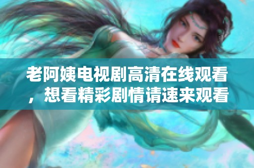老阿姨电视剧高清在线观看，想看精彩剧情请速来观看这一部作品！