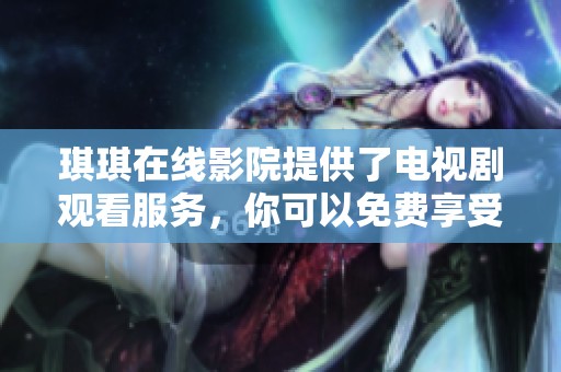 琪琪在线影院提供了电视剧观看服务，你可以免费享受丰富的影视内容