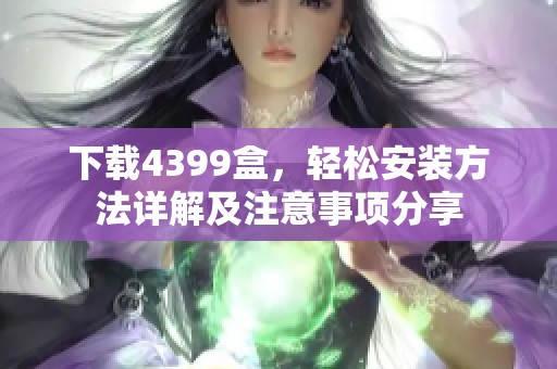 下载4399盒，轻松安装方法详解及注意事项分享