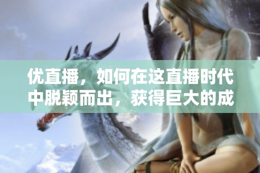 优直播，如何在这直播时代中脱颖而出，获得巨大的成功呢