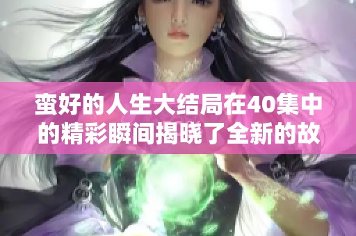 蛮好的人生大结局在40集中的精彩瞬间揭晓了全新的故事发展