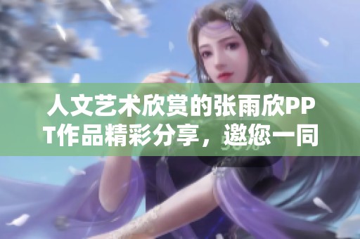人文艺术欣赏的张雨欣PPT作品精彩分享，邀您一同体验独特魅力