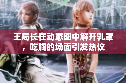 王局长在动态图中解开乳罩，吃胸的场面引发热议