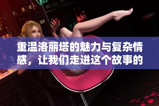 重温洛丽塔的魅力与复杂情感，让我们走进这个故事的深层内涵