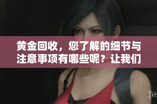黄金回收，您了解的细节与注意事项有哪些呢？让我们一起来探讨一下黄金回收。