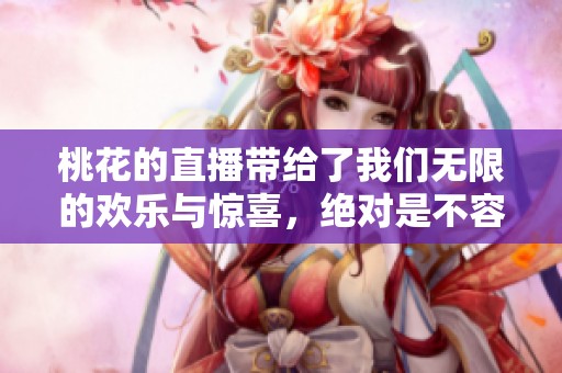 桃花的直播带给了我们无限的欢乐与惊喜，绝对是不容错过的精彩时刻