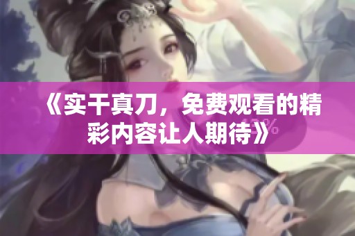 《实干真刀，免费观看的精彩内容让人期待》