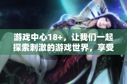 游戏中心18+，让我们一起探索刺激的游戏世界，享受不一样的乐趣！
