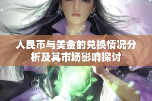 人民币与美金的兑换情况分析及其市场影响探讨