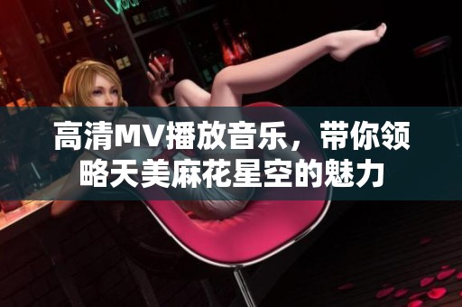 高清MV播放音乐，带你领略天美麻花星空的魅力
