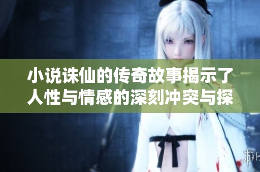 小说诛仙的传奇故事揭示了人性与情感的深刻冲突与探索